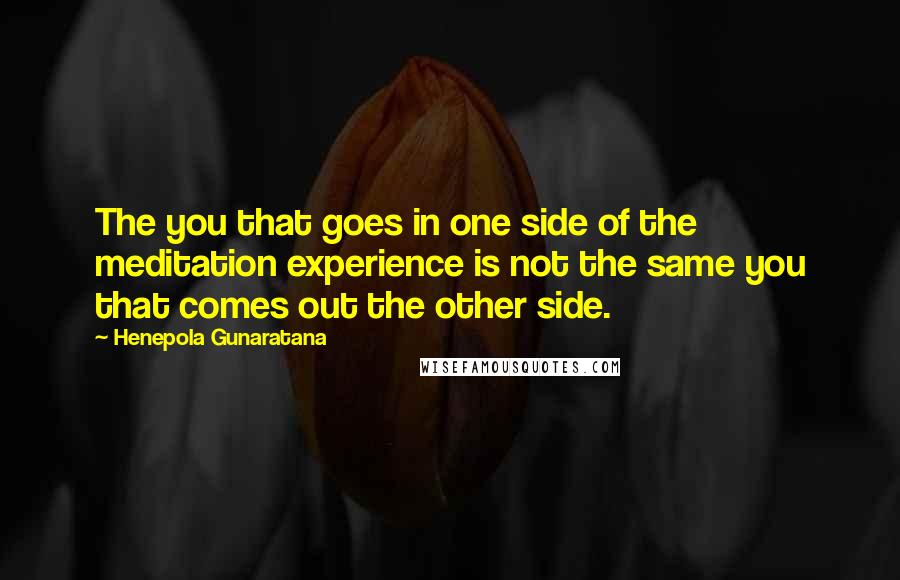 Henepola Gunaratana Quotes: The you that goes in one side of the meditation experience is not the same you that comes out the other side.