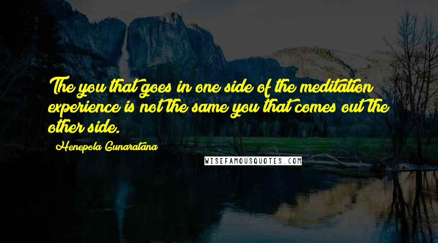 Henepola Gunaratana Quotes: The you that goes in one side of the meditation experience is not the same you that comes out the other side.