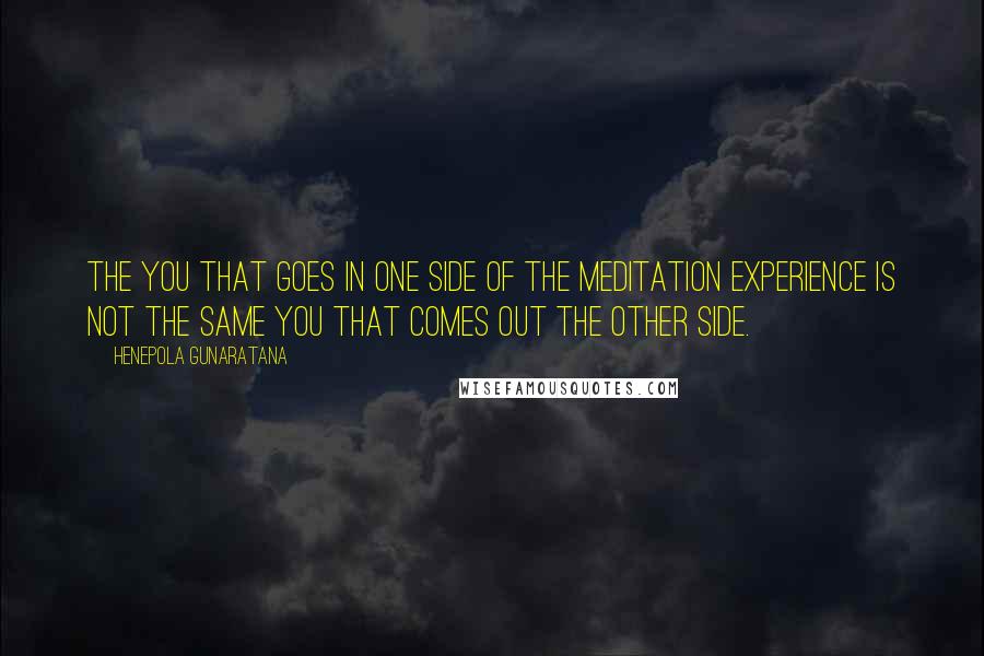 Henepola Gunaratana Quotes: The you that goes in one side of the meditation experience is not the same you that comes out the other side.