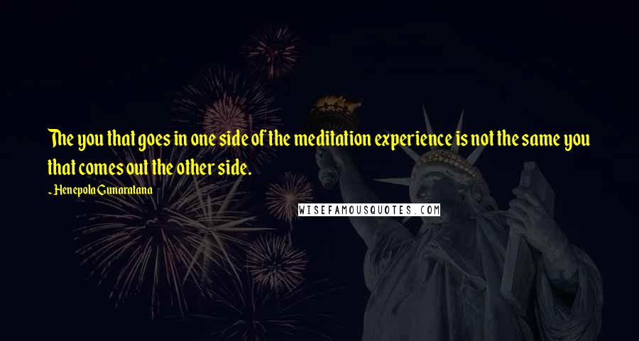 Henepola Gunaratana Quotes: The you that goes in one side of the meditation experience is not the same you that comes out the other side.