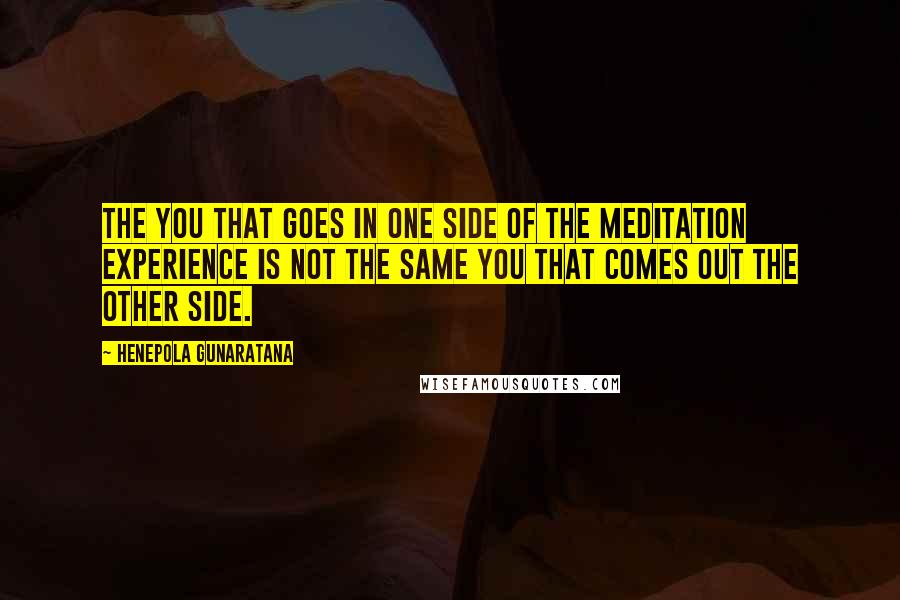 Henepola Gunaratana Quotes: The you that goes in one side of the meditation experience is not the same you that comes out the other side.