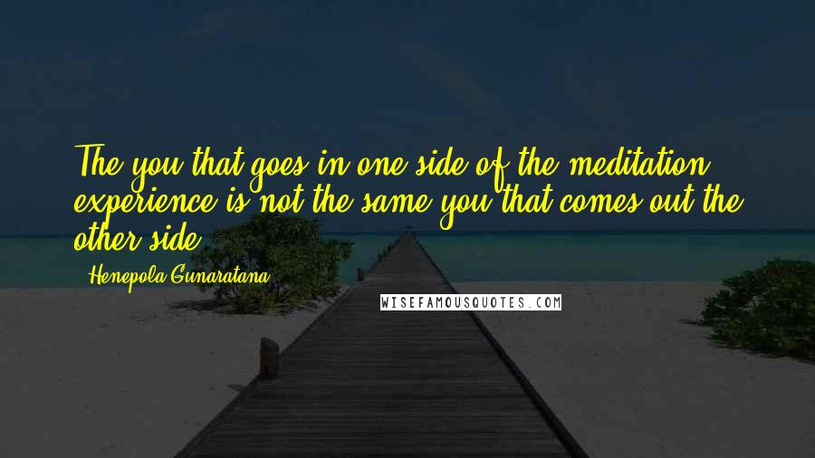 Henepola Gunaratana Quotes: The you that goes in one side of the meditation experience is not the same you that comes out the other side.