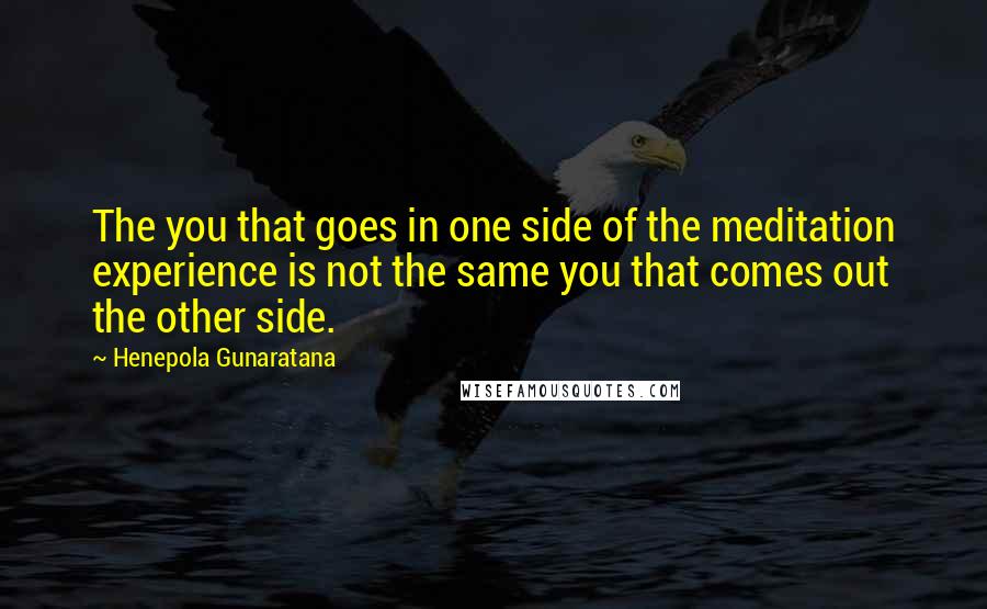 Henepola Gunaratana Quotes: The you that goes in one side of the meditation experience is not the same you that comes out the other side.