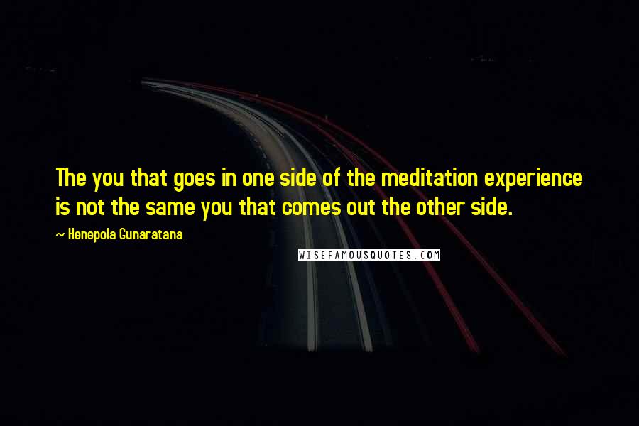 Henepola Gunaratana Quotes: The you that goes in one side of the meditation experience is not the same you that comes out the other side.