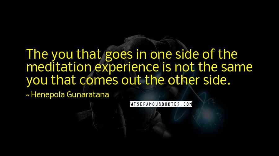 Henepola Gunaratana Quotes: The you that goes in one side of the meditation experience is not the same you that comes out the other side.