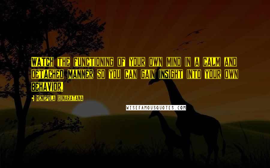 Henepola Gunaratana Quotes: Watch the functioning of your own mind in a calm and detached manner so you can gain insight into your own behavior.