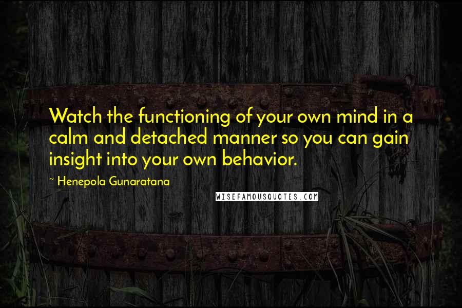 Henepola Gunaratana Quotes: Watch the functioning of your own mind in a calm and detached manner so you can gain insight into your own behavior.