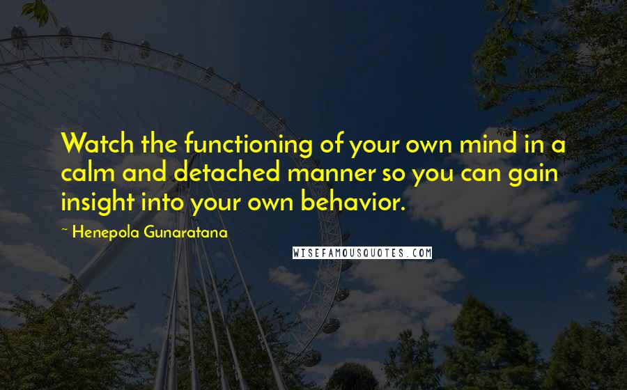 Henepola Gunaratana Quotes: Watch the functioning of your own mind in a calm and detached manner so you can gain insight into your own behavior.