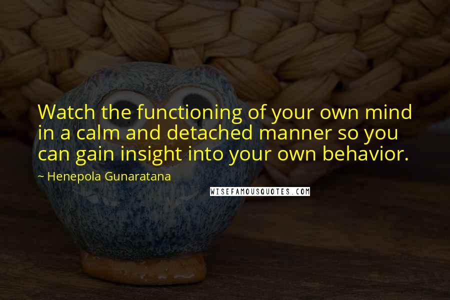 Henepola Gunaratana Quotes: Watch the functioning of your own mind in a calm and detached manner so you can gain insight into your own behavior.