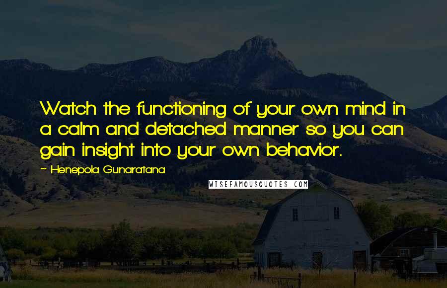 Henepola Gunaratana Quotes: Watch the functioning of your own mind in a calm and detached manner so you can gain insight into your own behavior.