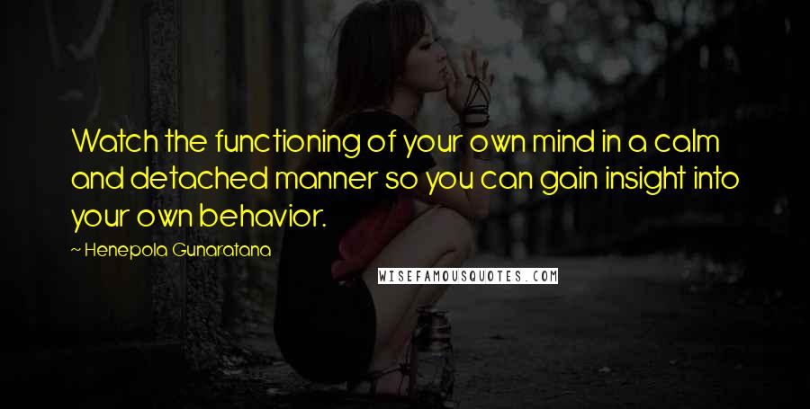 Henepola Gunaratana Quotes: Watch the functioning of your own mind in a calm and detached manner so you can gain insight into your own behavior.