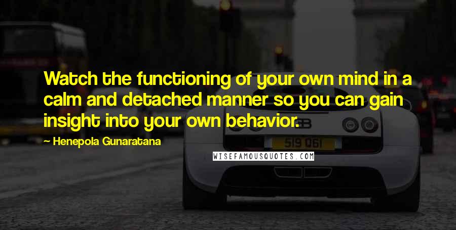 Henepola Gunaratana Quotes: Watch the functioning of your own mind in a calm and detached manner so you can gain insight into your own behavior.