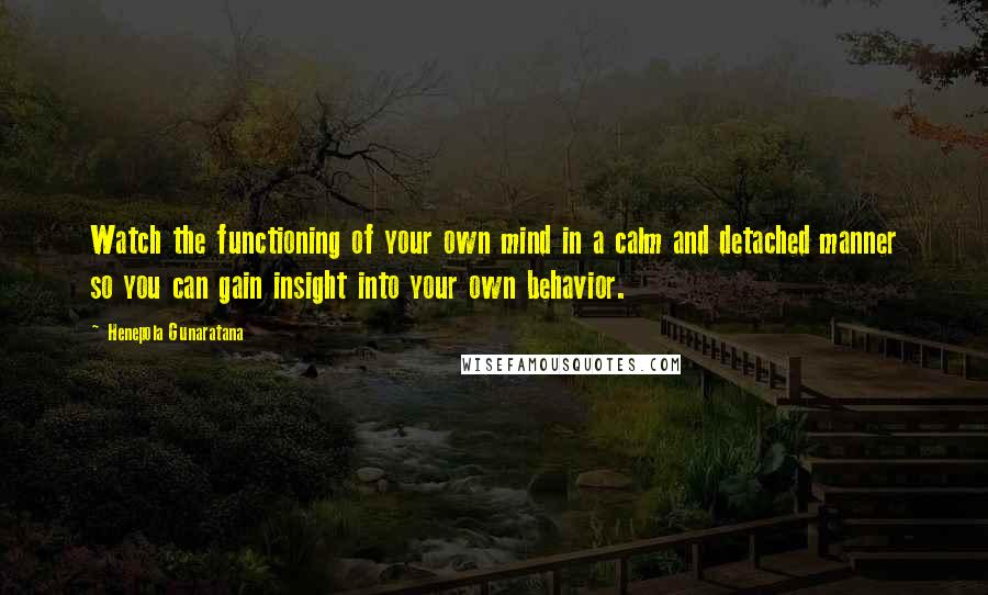 Henepola Gunaratana Quotes: Watch the functioning of your own mind in a calm and detached manner so you can gain insight into your own behavior.