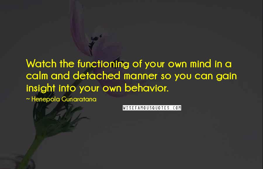 Henepola Gunaratana Quotes: Watch the functioning of your own mind in a calm and detached manner so you can gain insight into your own behavior.