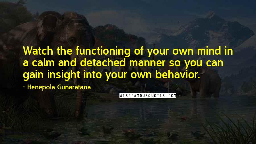 Henepola Gunaratana Quotes: Watch the functioning of your own mind in a calm and detached manner so you can gain insight into your own behavior.