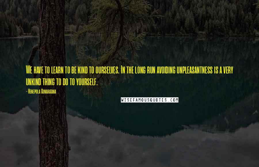 Henepola Gunaratana Quotes: We have to learn to be kind to ourselves. In the long run avoiding unpleasantness is a very unkind thing to do to yourself.