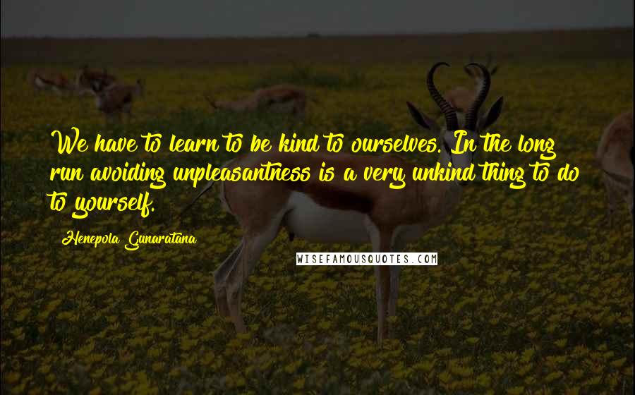 Henepola Gunaratana Quotes: We have to learn to be kind to ourselves. In the long run avoiding unpleasantness is a very unkind thing to do to yourself.