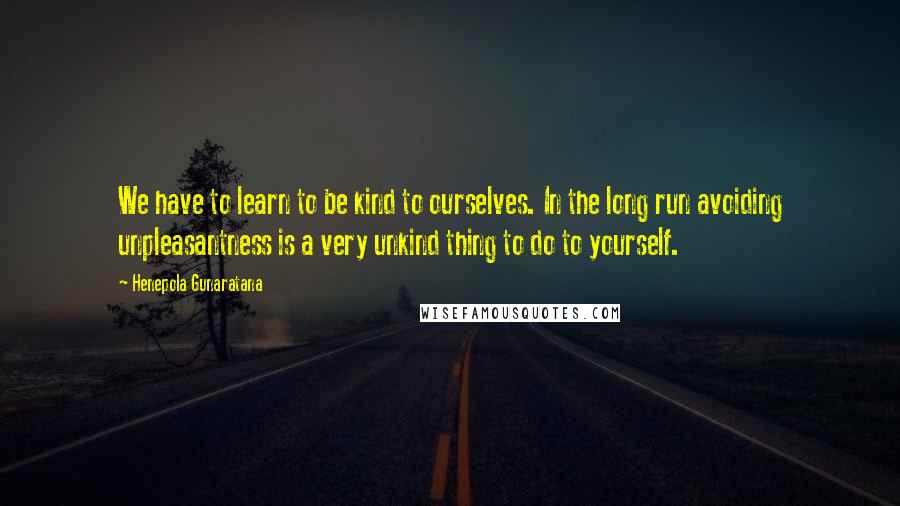 Henepola Gunaratana Quotes: We have to learn to be kind to ourselves. In the long run avoiding unpleasantness is a very unkind thing to do to yourself.