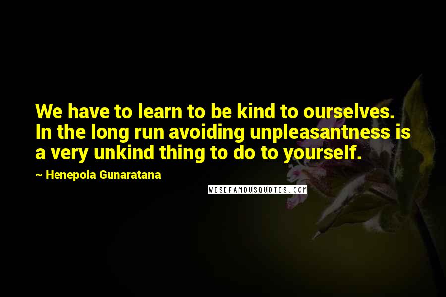 Henepola Gunaratana Quotes: We have to learn to be kind to ourselves. In the long run avoiding unpleasantness is a very unkind thing to do to yourself.