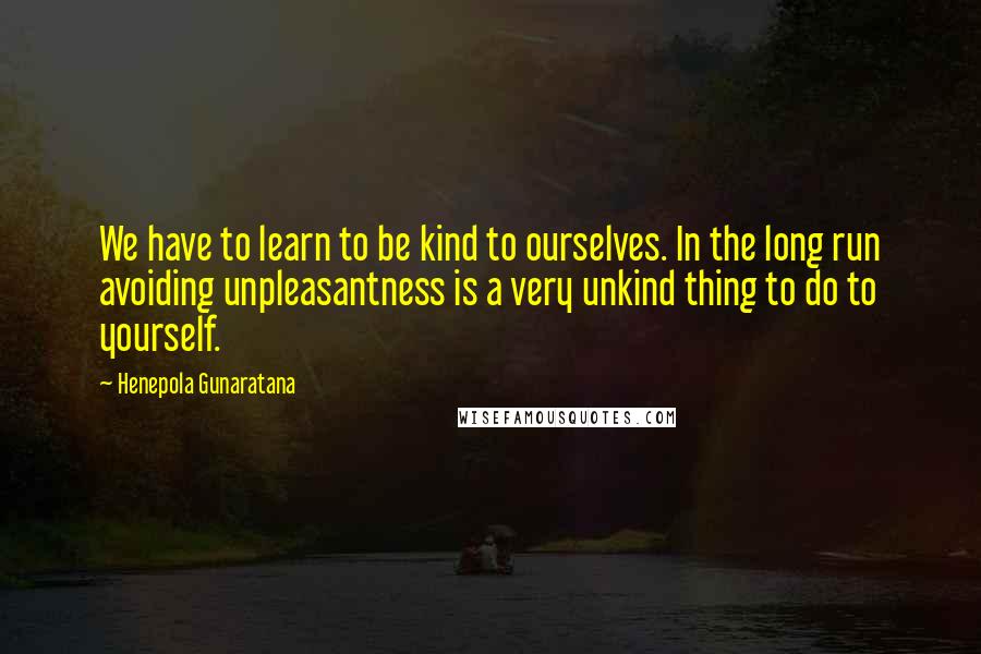 Henepola Gunaratana Quotes: We have to learn to be kind to ourselves. In the long run avoiding unpleasantness is a very unkind thing to do to yourself.