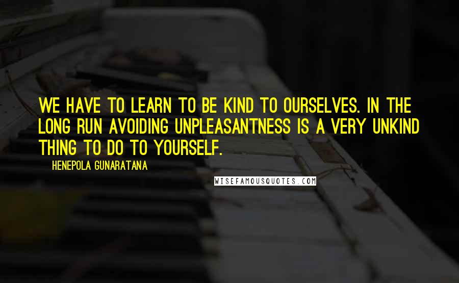 Henepola Gunaratana Quotes: We have to learn to be kind to ourselves. In the long run avoiding unpleasantness is a very unkind thing to do to yourself.