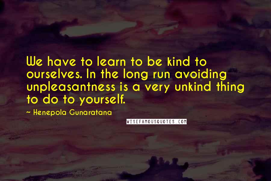 Henepola Gunaratana Quotes: We have to learn to be kind to ourselves. In the long run avoiding unpleasantness is a very unkind thing to do to yourself.