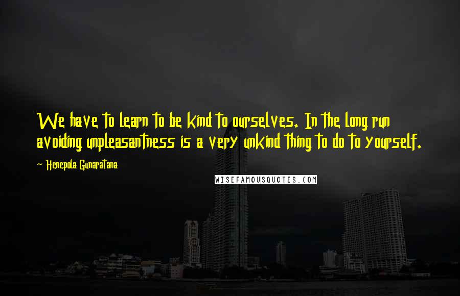 Henepola Gunaratana Quotes: We have to learn to be kind to ourselves. In the long run avoiding unpleasantness is a very unkind thing to do to yourself.