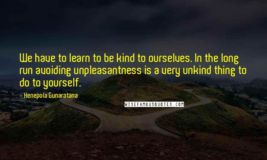 Henepola Gunaratana Quotes: We have to learn to be kind to ourselves. In the long run avoiding unpleasantness is a very unkind thing to do to yourself.