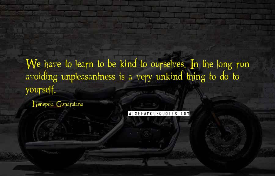 Henepola Gunaratana Quotes: We have to learn to be kind to ourselves. In the long run avoiding unpleasantness is a very unkind thing to do to yourself.