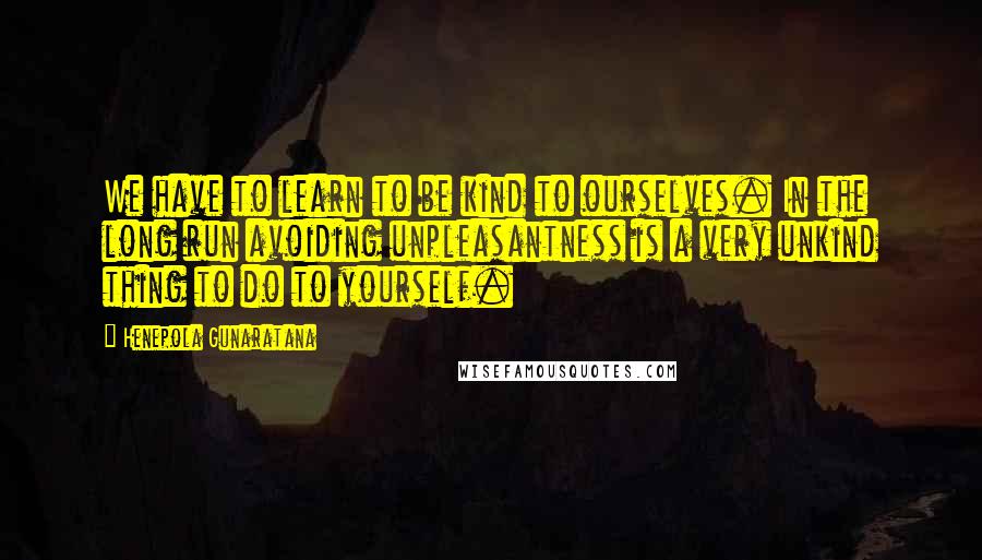 Henepola Gunaratana Quotes: We have to learn to be kind to ourselves. In the long run avoiding unpleasantness is a very unkind thing to do to yourself.