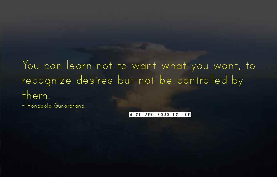 Henepola Gunaratana Quotes: You can learn not to want what you want, to recognize desires but not be controlled by them.