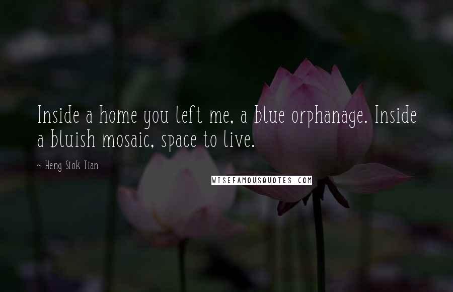 Heng Siok Tian Quotes: Inside a home you left me, a blue orphanage. Inside a bluish mosaic, space to live.