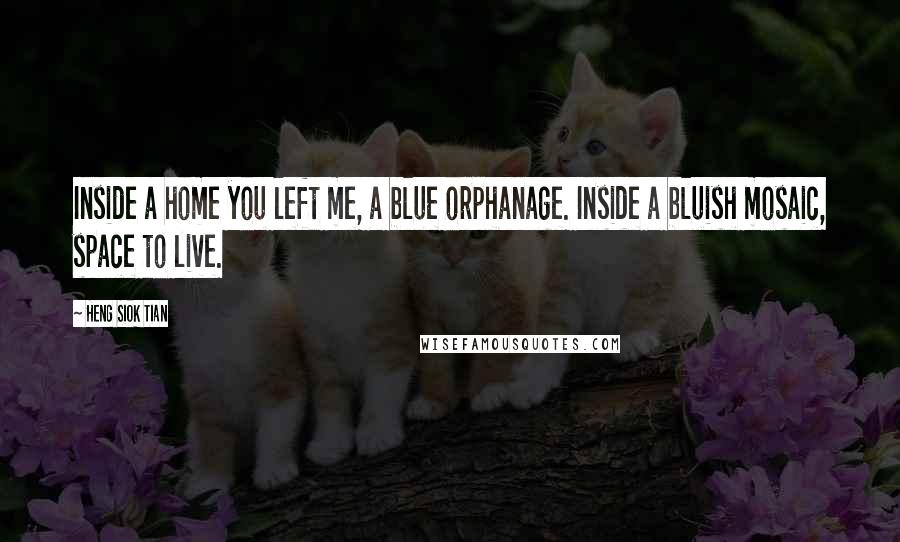 Heng Siok Tian Quotes: Inside a home you left me, a blue orphanage. Inside a bluish mosaic, space to live.
