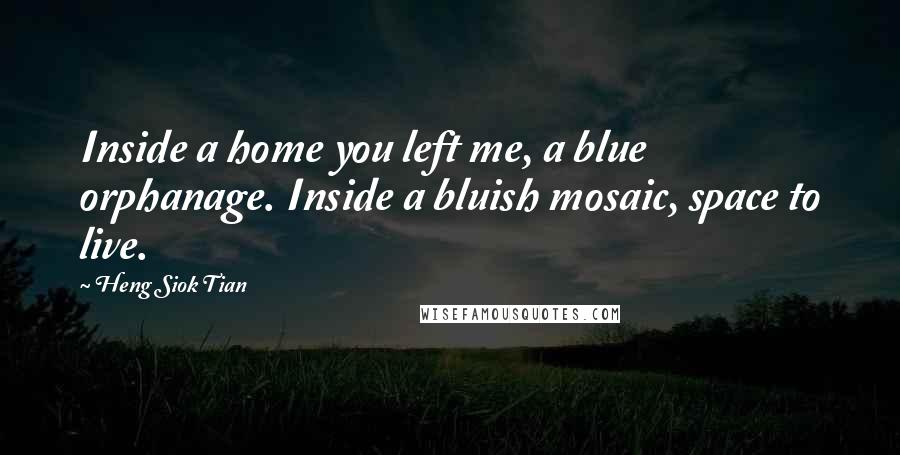 Heng Siok Tian Quotes: Inside a home you left me, a blue orphanage. Inside a bluish mosaic, space to live.
