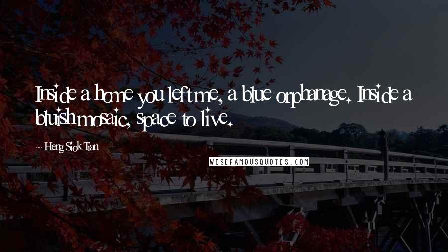 Heng Siok Tian Quotes: Inside a home you left me, a blue orphanage. Inside a bluish mosaic, space to live.