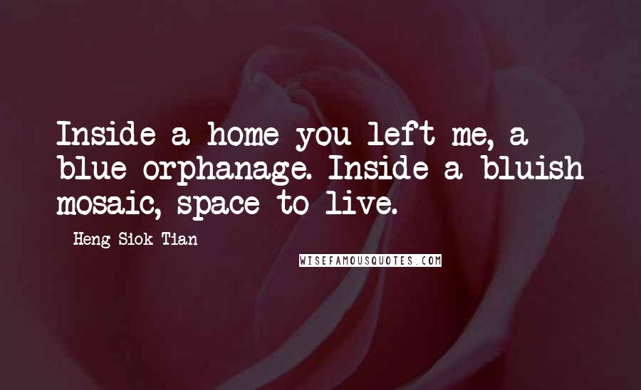 Heng Siok Tian Quotes: Inside a home you left me, a blue orphanage. Inside a bluish mosaic, space to live.