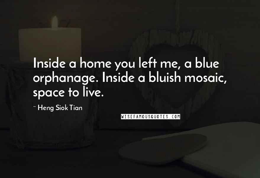 Heng Siok Tian Quotes: Inside a home you left me, a blue orphanage. Inside a bluish mosaic, space to live.