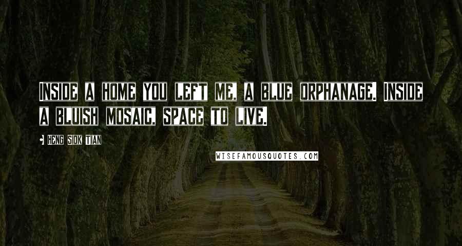 Heng Siok Tian Quotes: Inside a home you left me, a blue orphanage. Inside a bluish mosaic, space to live.