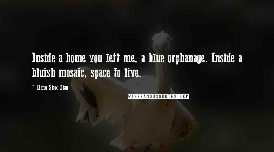 Heng Siok Tian Quotes: Inside a home you left me, a blue orphanage. Inside a bluish mosaic, space to live.