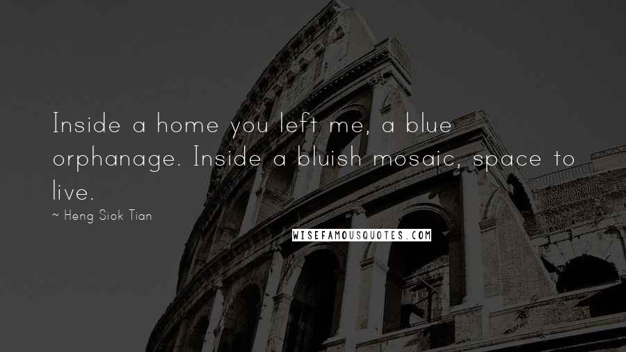 Heng Siok Tian Quotes: Inside a home you left me, a blue orphanage. Inside a bluish mosaic, space to live.