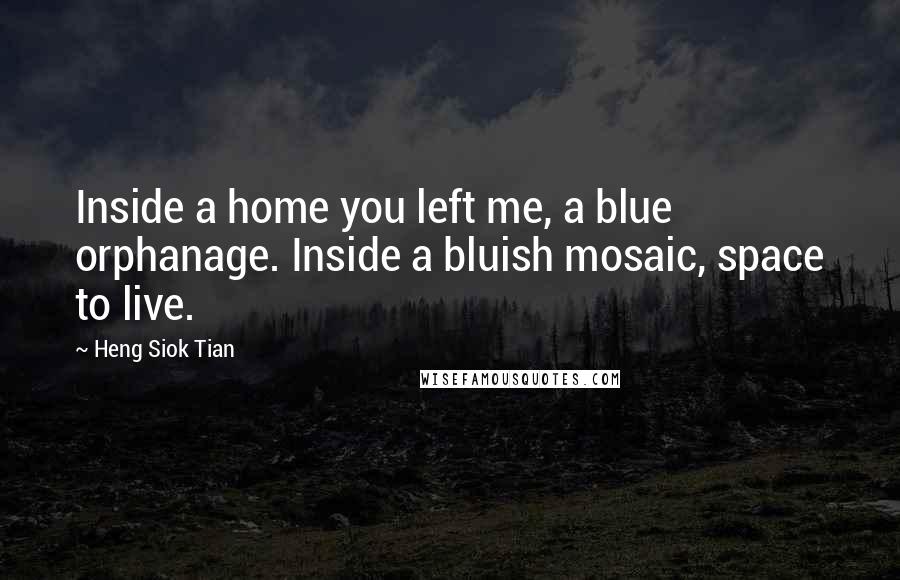 Heng Siok Tian Quotes: Inside a home you left me, a blue orphanage. Inside a bluish mosaic, space to live.