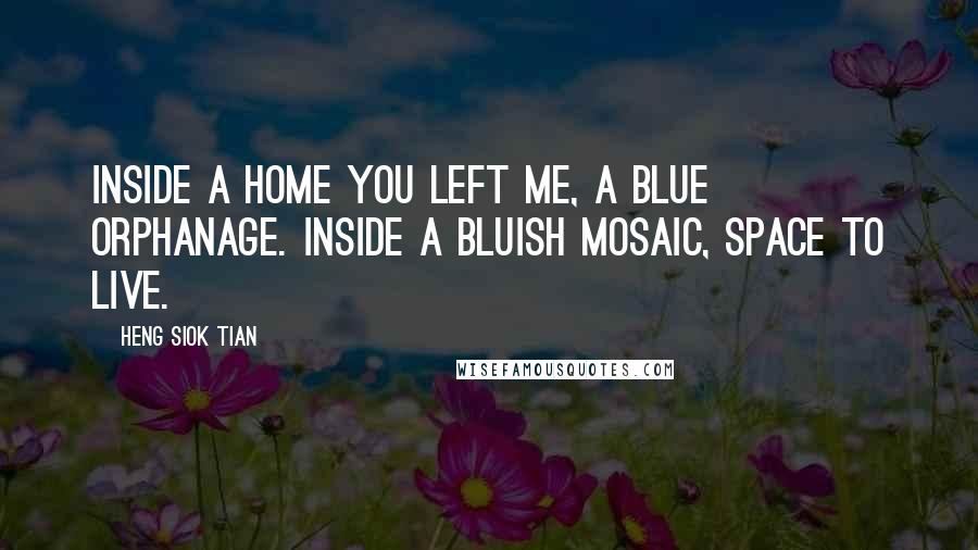 Heng Siok Tian Quotes: Inside a home you left me, a blue orphanage. Inside a bluish mosaic, space to live.