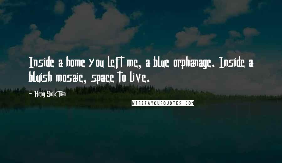 Heng Siok Tian Quotes: Inside a home you left me, a blue orphanage. Inside a bluish mosaic, space to live.