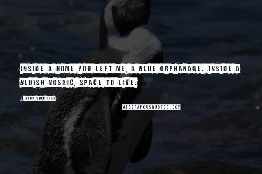 Heng Siok Tian Quotes: Inside a home you left me, a blue orphanage. Inside a bluish mosaic, space to live.