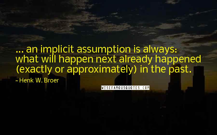 Henk W. Broer Quotes: ... an implicit assumption is always: what will happen next already happened (exactly or approximately) in the past.