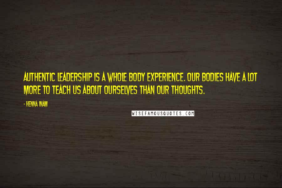 Henna Inam Quotes: Authentic leadership is a whole body experience. Our bodies have a lot more to teach us about ourselves than our thoughts.