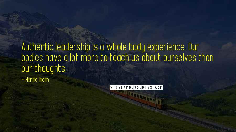 Henna Inam Quotes: Authentic leadership is a whole body experience. Our bodies have a lot more to teach us about ourselves than our thoughts.