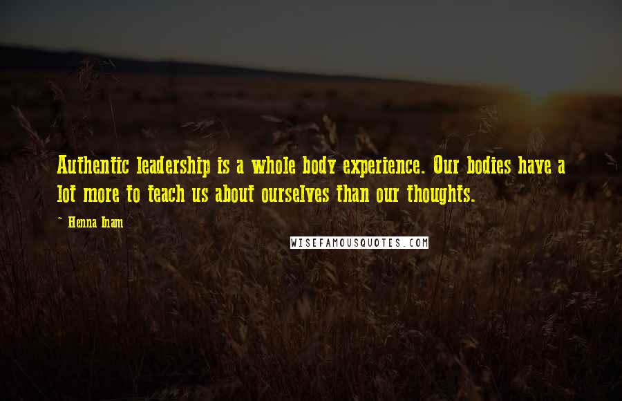 Henna Inam Quotes: Authentic leadership is a whole body experience. Our bodies have a lot more to teach us about ourselves than our thoughts.