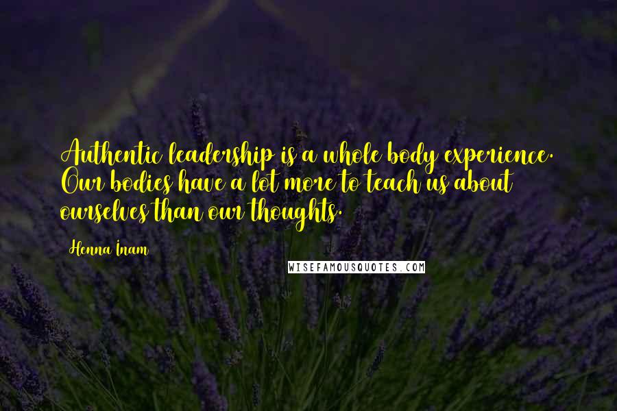 Henna Inam Quotes: Authentic leadership is a whole body experience. Our bodies have a lot more to teach us about ourselves than our thoughts.