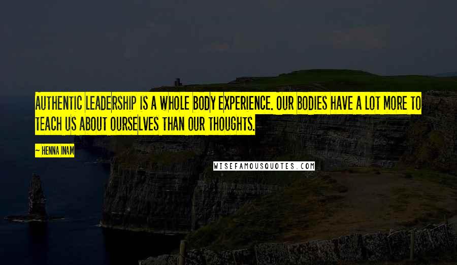 Henna Inam Quotes: Authentic leadership is a whole body experience. Our bodies have a lot more to teach us about ourselves than our thoughts.